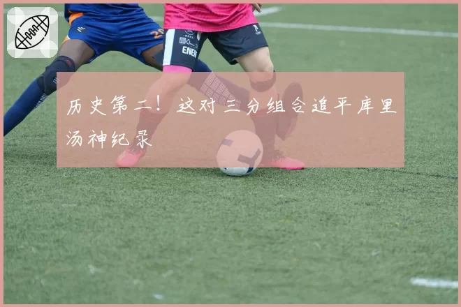 历史第二！这对三分组合追平库里汤神纪录