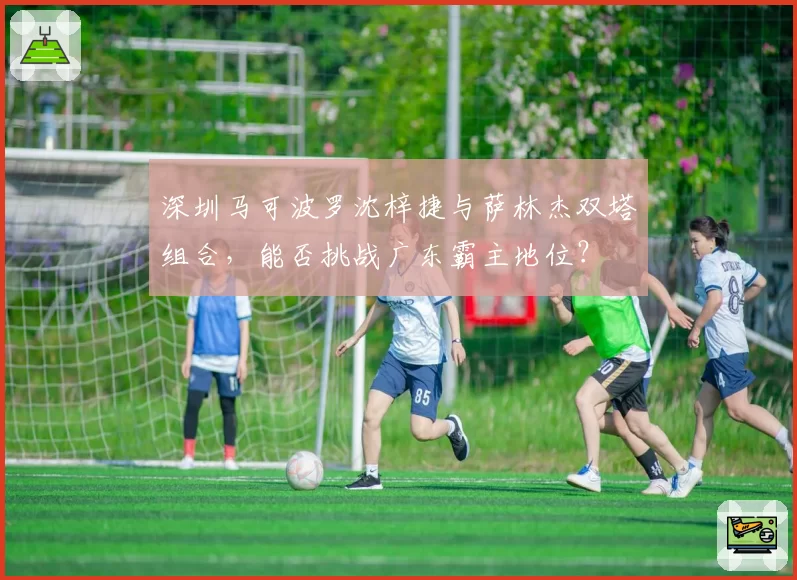 深圳马可波罗沈梓捷与萨林杰双塔组合，能否挑战广东霸主地位？