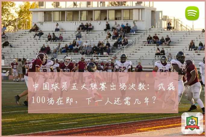 中国球员五大联赛出场次数：武磊100场在即，下一人还需几年？