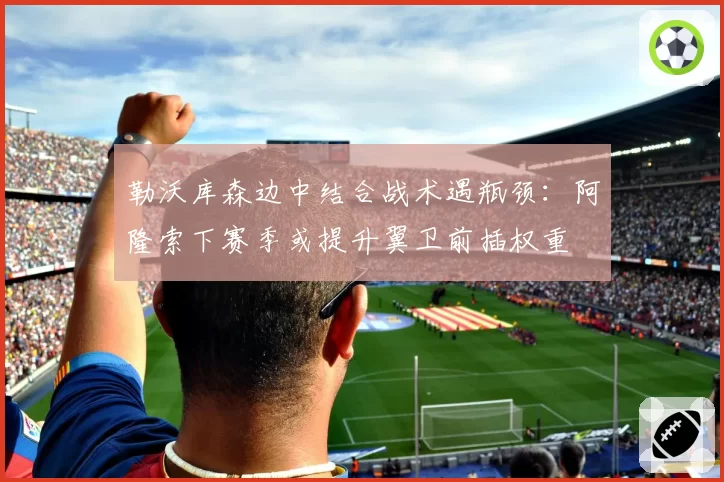 勒沃库森边中结合战术遇瓶颈：阿隆索下赛季或提升翼卫前插权重