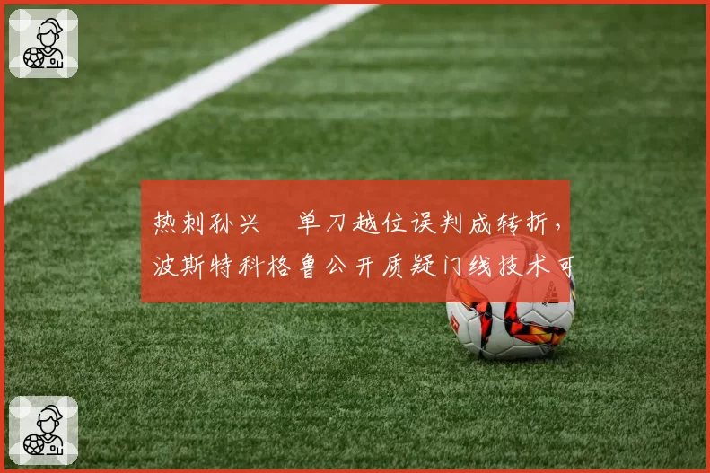 热刺孙兴慜单刀越位误判成转折，波斯特科格鲁公开质疑门线技术可靠性