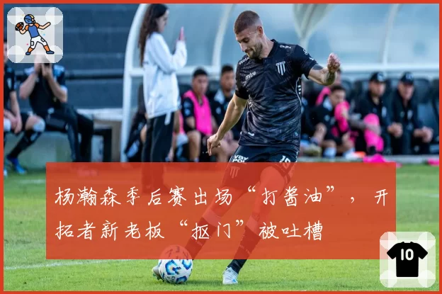 杨瀚森季后赛出场“打酱油”，开拓者新老板“抠门”被吐槽