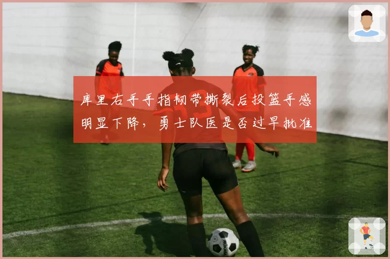 库里右手手指韧带撕裂后投篮手感明显下降,勇士队医是否过早批准复出引热议