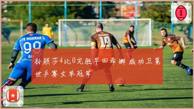 孙颖莎4比0完胜早田希娜 成功卫冕世乒赛女单冠军