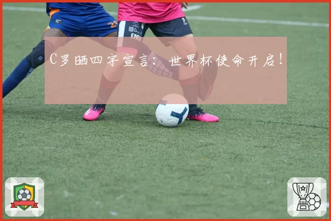 C罗晒四字宣言：世界杯使命开启！