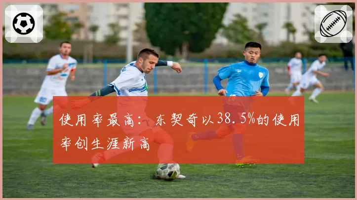 使用率最高：东契奇以38.5%的使用率创生涯新高