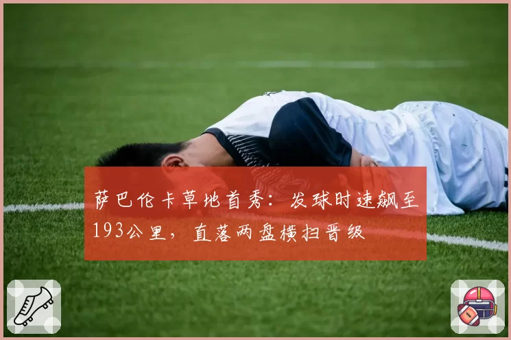 萨巴伦卡草地首秀:发球时速飙至193公里,直落两盘横扫晋级