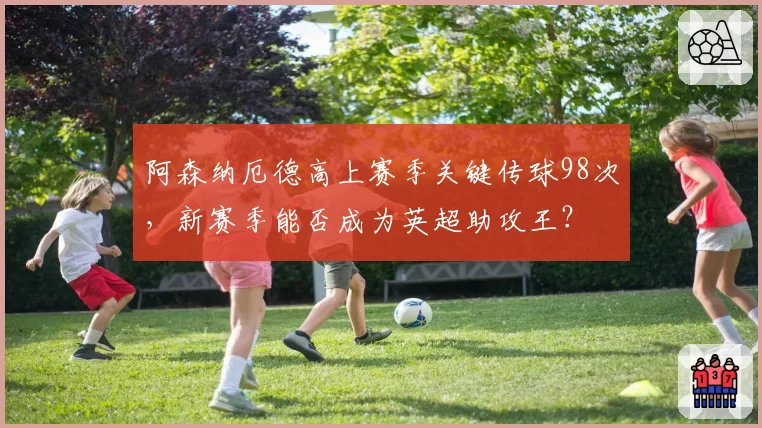 阿森纳厄德高上赛季关键传球98次，新赛季能否成为英超助攻王？