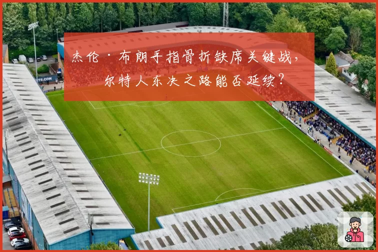 杰伦·布朗手指骨折缺席关键战，凯尔特人东决之路能否延续？
