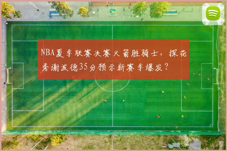 NBA夏季联赛决赛火箭胜骑士,探花秀谢泼德35分预示新赛季爆发?